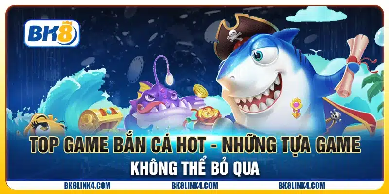Top game bắn cá hot - Những tựa game không thể bỏ qua